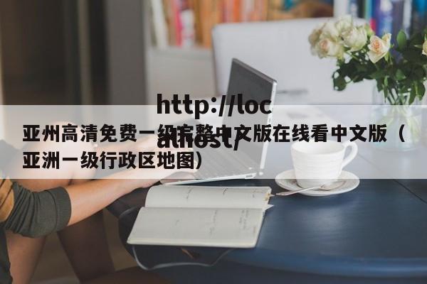 亚州高清免费一级完整中文版在线看中文版（亚洲一级行政区地图）