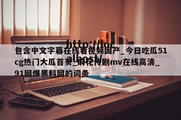 包含中文字幕在线看视频国产_今日吃瓜51cg热门大瓜首页_麻花传剧mv在线高清_91网爆黑料网的词条