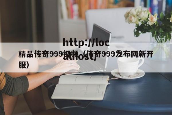 精品传奇999视频（传奇999发布网新开服）