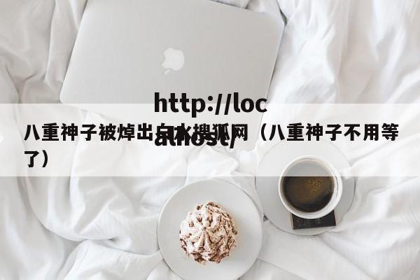 八重神子被焯出白水搜狐网（八重神子不用等了）
